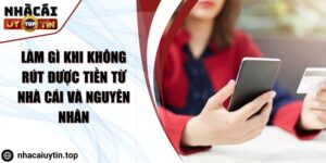 Làm Gì Khi Không Rút Được Tiền Từ Nhà Cái Và Nguyên Nhân