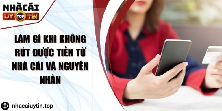 Làm Gì Khi Không Rút Được Tiền Từ Nhà Cái Và Nguyên Nhân