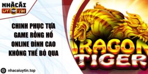 Chinh phục Tựa Game Rồng Hổ Online Đỉnh Cao Không Thể Bỏ Qua