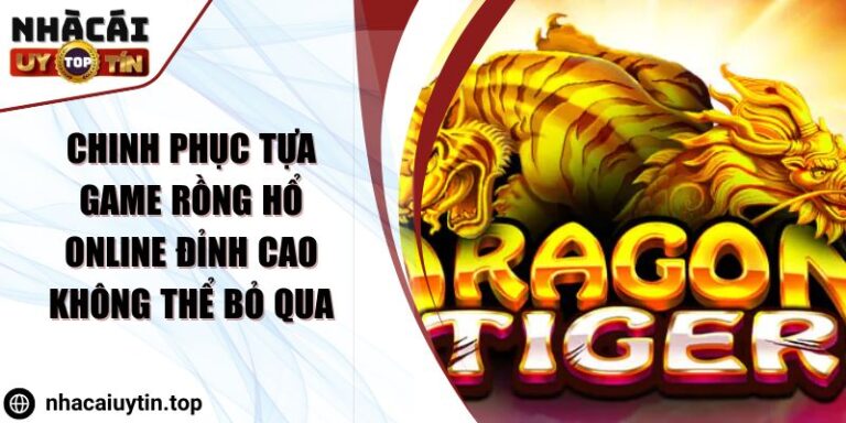 Chinh phục Tựa Game Rồng Hổ Online Đỉnh Cao Không Thể Bỏ Qua
